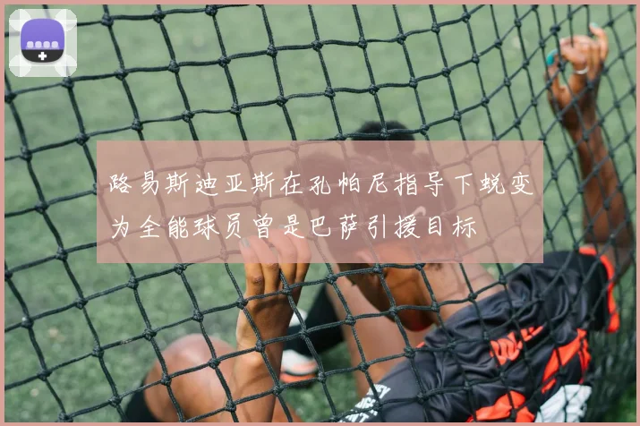 路易斯迪亚斯在孔帕尼指导下蜕变为全能球员曾是巴萨引援目标