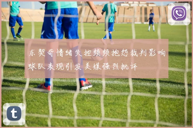 东契奇情绪失控频频抱怨裁判影响球队表现引发美媒强烈批评