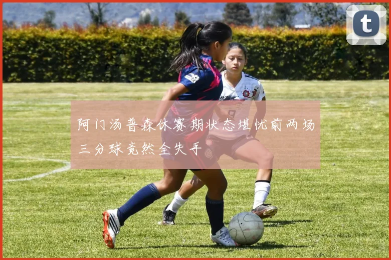 阿门汤普森休赛期状态堪忧前两场三分球竟然全失手