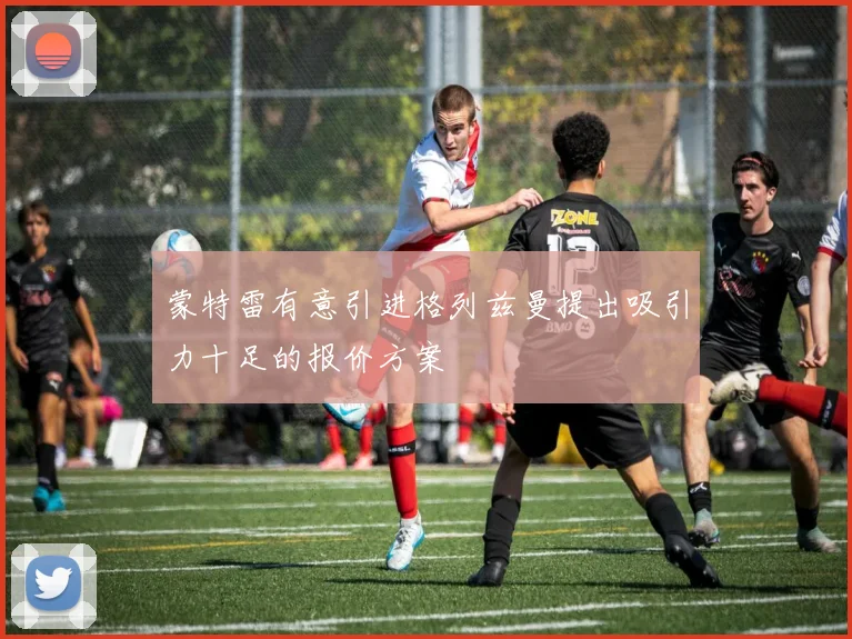 蒙特雷有意引进格列兹曼提出吸引力十足的报价方案