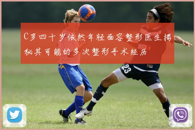 C罗四十岁依然年轻面容整形医生揭秘其可能的多次整形手术经历
