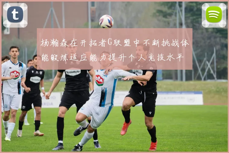 杨瀚森在开拓者G联盟中不断挑战体能锻炼适应能力提升个人竞技水平