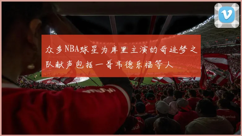 众多NBA球星为库里主演的奇迹梦之队献声包括一哥韦德乐福等人