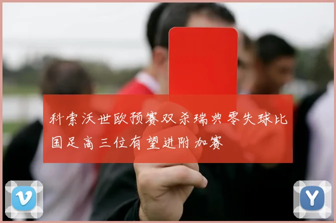 科索沃世欧预赛双杀瑞典零失球比国足高三位有望进附加赛