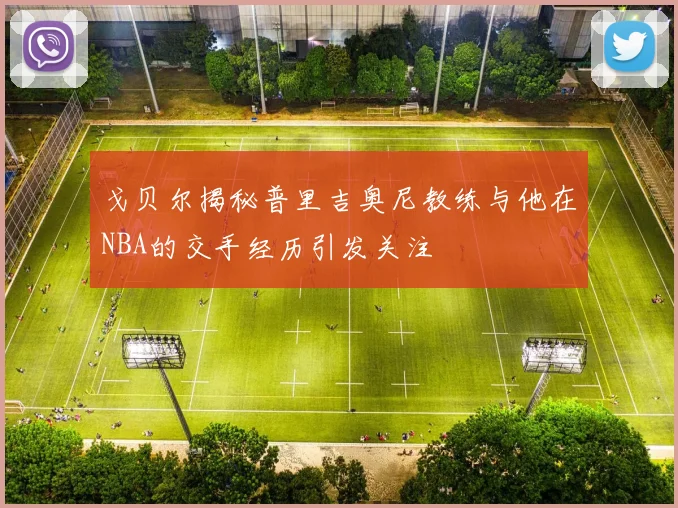 戈贝尔揭秘普里吉奥尼教练与他在NBA的交手经历引发关注