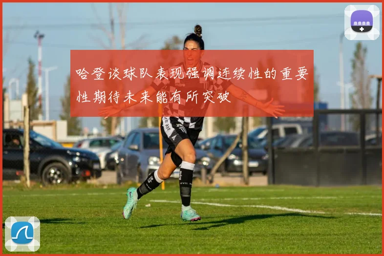 哈登谈球队表现强调连续性的重要性期待未来能有所突破
