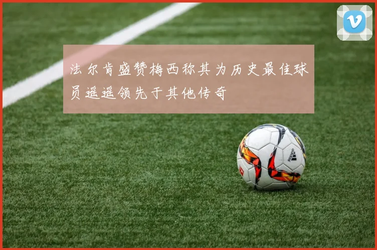 法尔肯盛赞梅西称其为历史最佳球员遥遥领先于其他传奇