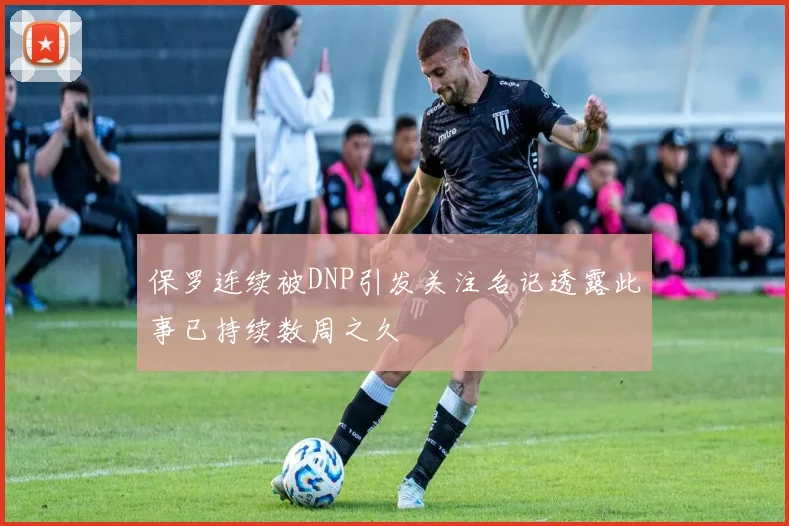 保罗连续被DNP引发关注名记透露此事已持续数周之久