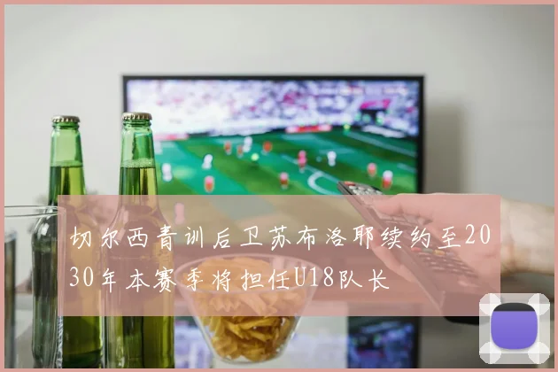 切尔西青训后卫苏布洛耶续约至2030年本赛季将担任U18队长