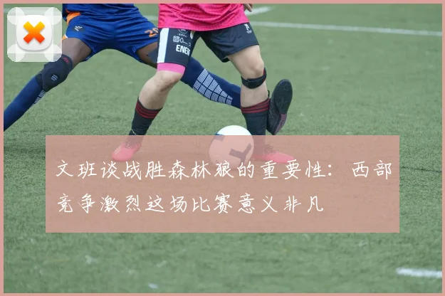 文班谈战胜森林狼的重要性：西部竞争激烈这场比赛意义非凡
