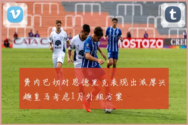 费内巴切对恩德里克表现出浓厚兴趣皇马考虑1月外租方案