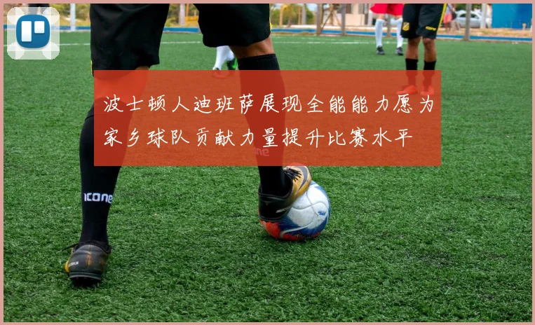 波士顿人迪班萨展现全能能力愿为家乡球队贡献力量提升比赛水平