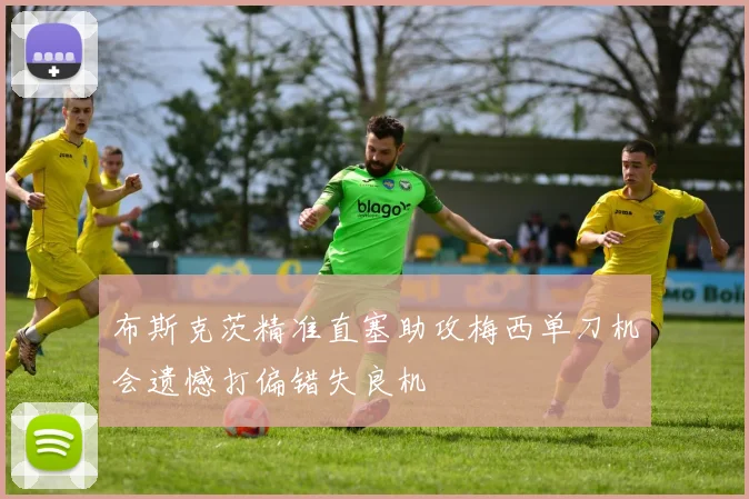 布斯克茨精准直塞助攻梅西单刀机会遗憾打偏错失良机