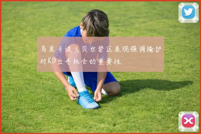 乌度卡谈戈贝尔禁区表现强调掩护对KD出手机会的重要性