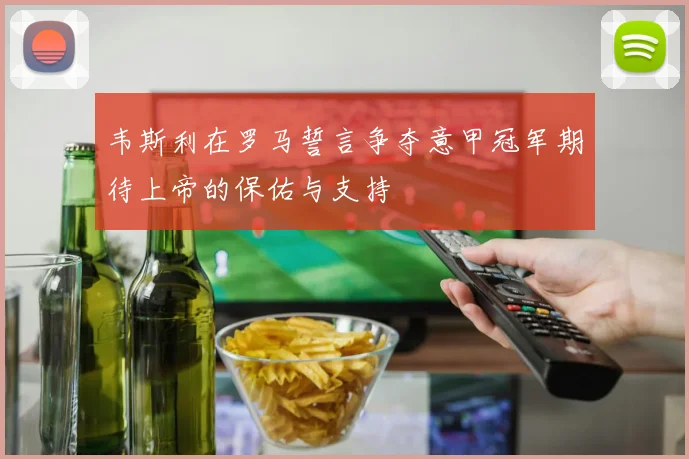 韦斯利在罗马誓言争夺意甲冠军期待上帝的保佑与支持