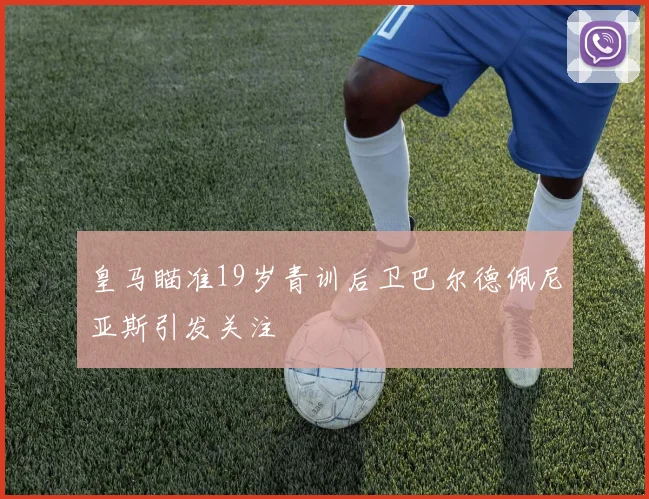 皇马瞄准19岁青训后卫巴尔德佩尼亚斯引发关注