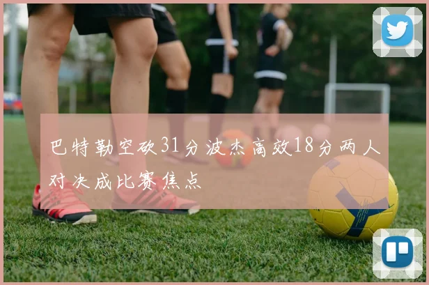 巴特勒空砍31分波杰高效18分两人对决成比赛焦点