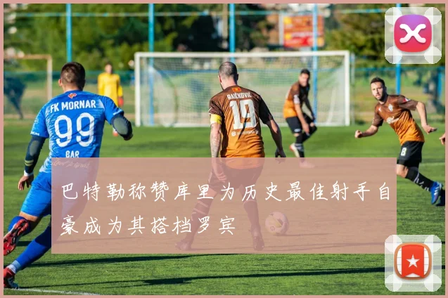 巴特勒称赞库里为历史最佳射手自豪成为其搭档罗宾