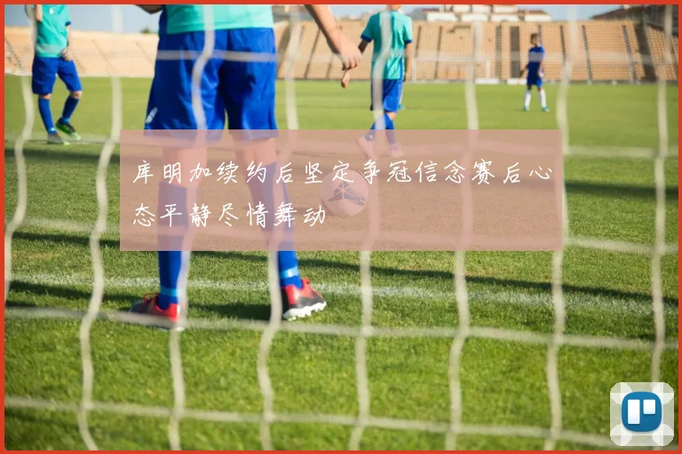 库明加续约后坚定争冠信念赛后心态平静尽情舞动