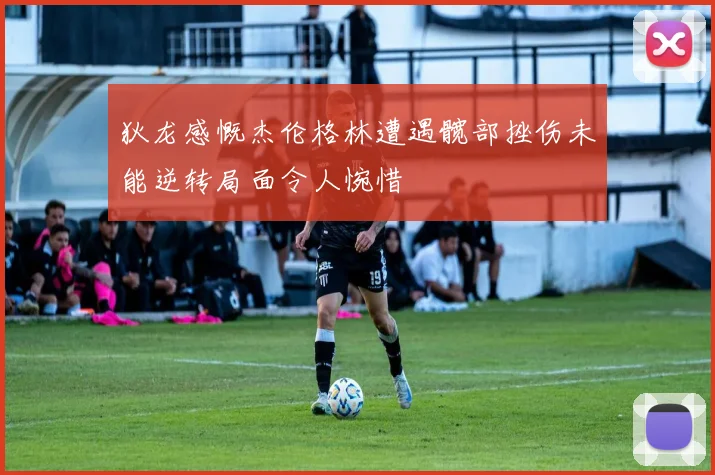 狄龙感慨杰伦格林遭遇髋部挫伤未能逆转局面令人惋惜