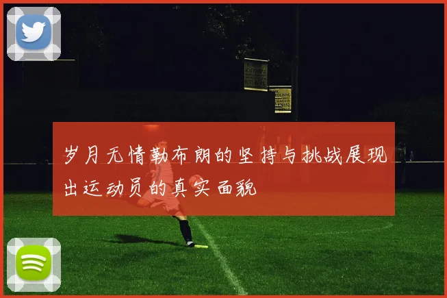 岁月无情勒布朗的坚持与挑战展现出运动员的真实面貌