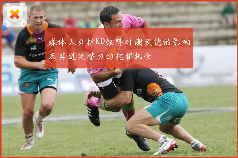 媒体人分析KD缺阵对谢泼德的影响及其进攻潜力的挖掘机会