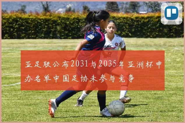 亚足联公布2031与2035年亚洲杯申办名单中国足协未参与竞争