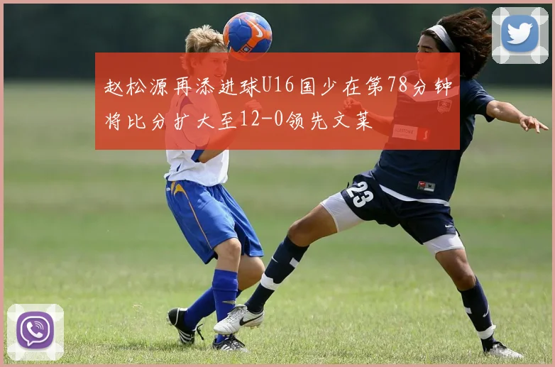 赵松源再添进球U16国少在第78分钟将比分扩大至12-0领先文莱