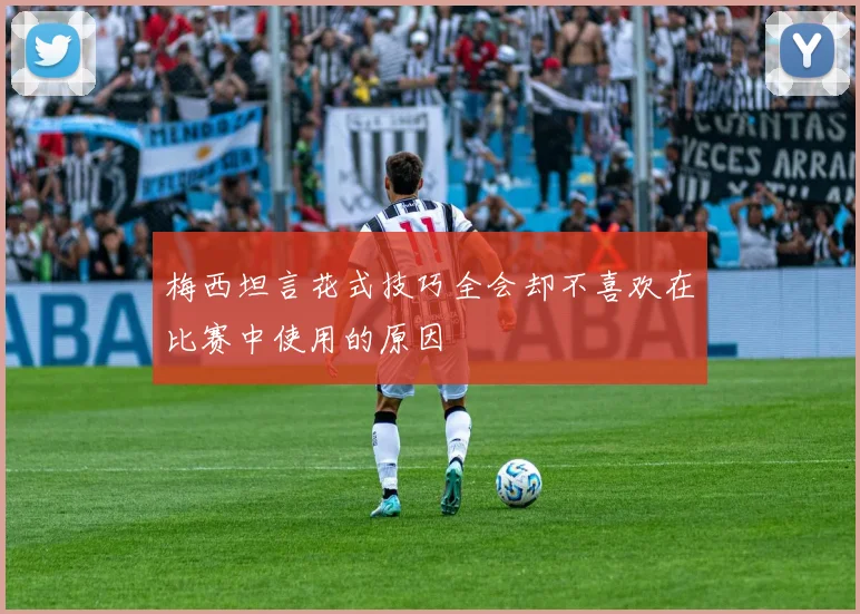 梅西坦言花式技巧全会却不喜欢在比赛中使用的原因