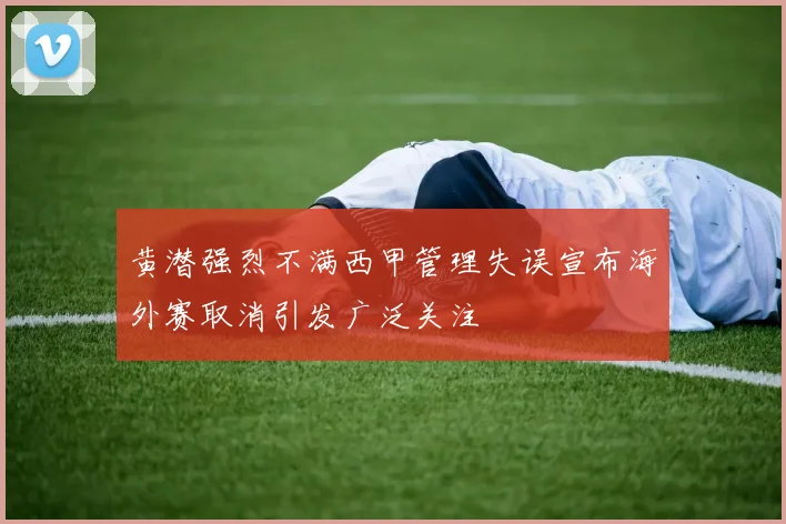 黄潜强烈不满西甲管理失误宣布海外赛取消引发广泛关注