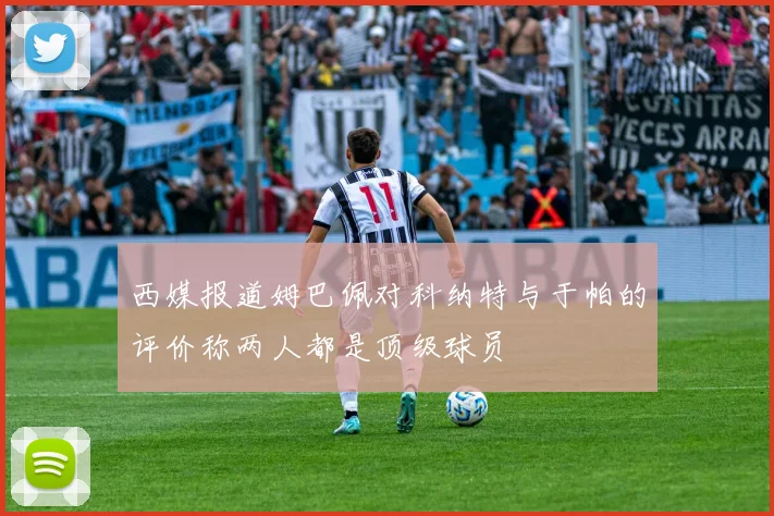 西媒报道姆巴佩对科纳特与于帕的评价称两人都是顶级球员