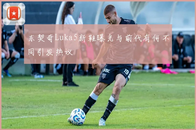 东契奇Luka5新鞋曝光与前代有何不同引发热议
