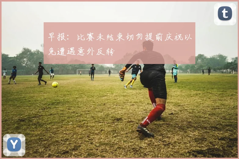 早报：比赛未结束切勿提前庆祝以免遭遇意外反转