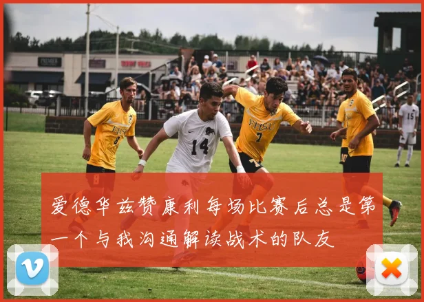 爱德华兹赞康利每场比赛后总是第一个与我沟通解读战术的队友