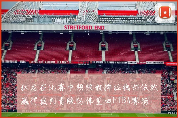 狄龙在比赛中频频假摔拉拽却依然赢得裁判青睐仿佛重回FIBA赛场