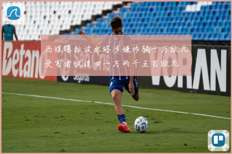西媒曝拉波尔塔涉嫌诈骗十万欧元受害者仅追回一万两千五百欧元