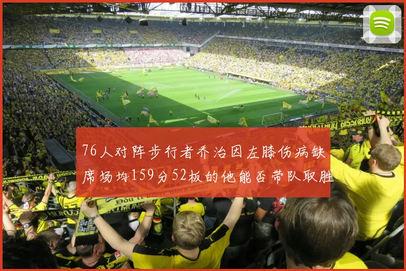 76人对阵步行者乔治因左膝伤病缺席场均159分52板的他能否带队取胜