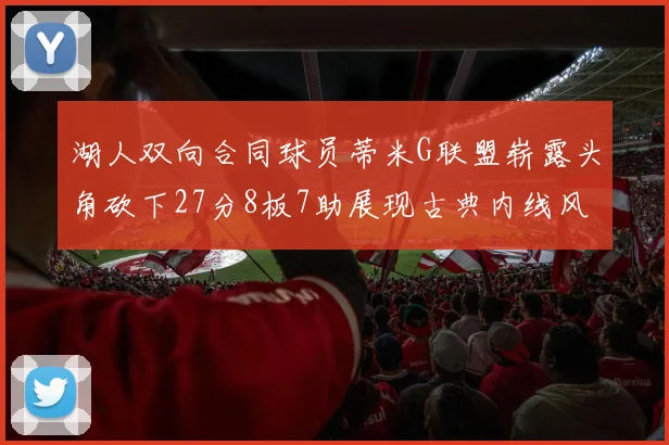 湖人双向合同球员蒂米G联盟崭露头角砍下27分8板7助展现古典内线风采