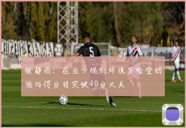 徐静雨：在当今规则环境下哈登的场均得分将突破40分大关