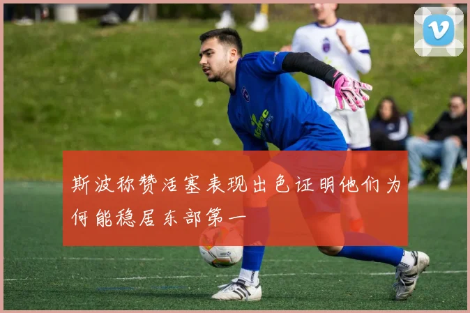 斯波称赞活塞表现出色证明他们为何能稳居东部第一