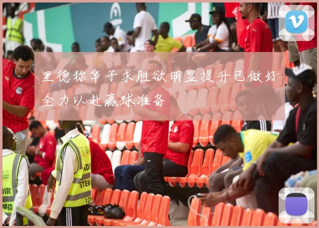 里德称华子求胜欲明显提升已做好全力以赴赢球准备