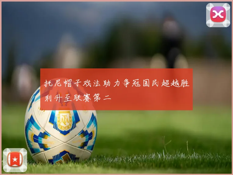 托尼帽子戏法助力争冠国民超越胜利升至联赛第二