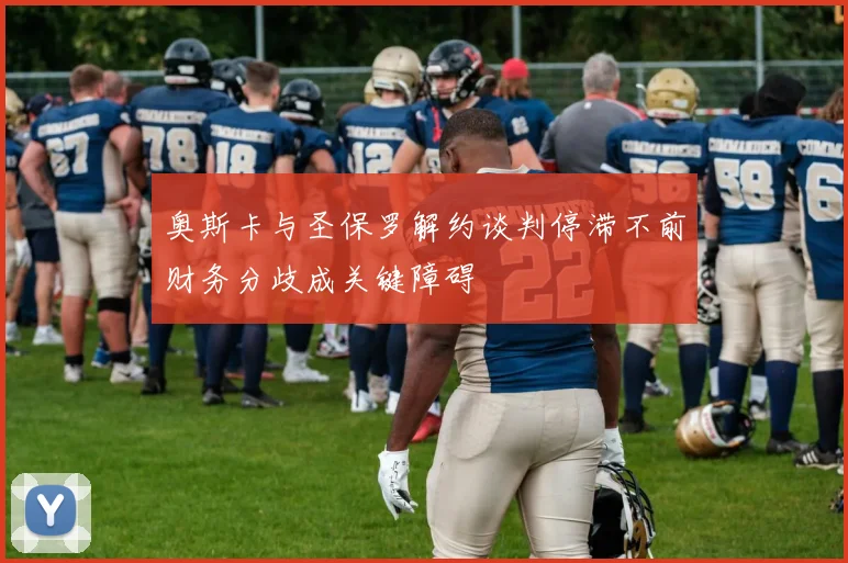 奥斯卡与圣保罗解约谈判停滞不前财务分歧成关键障碍