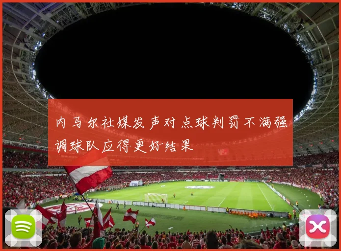 内马尔社媒发声对点球判罚不满强调球队应得更好结果