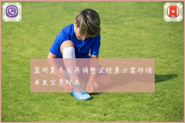 篮网夏季或再调整波特勇士需珍惜库里宝贵时光