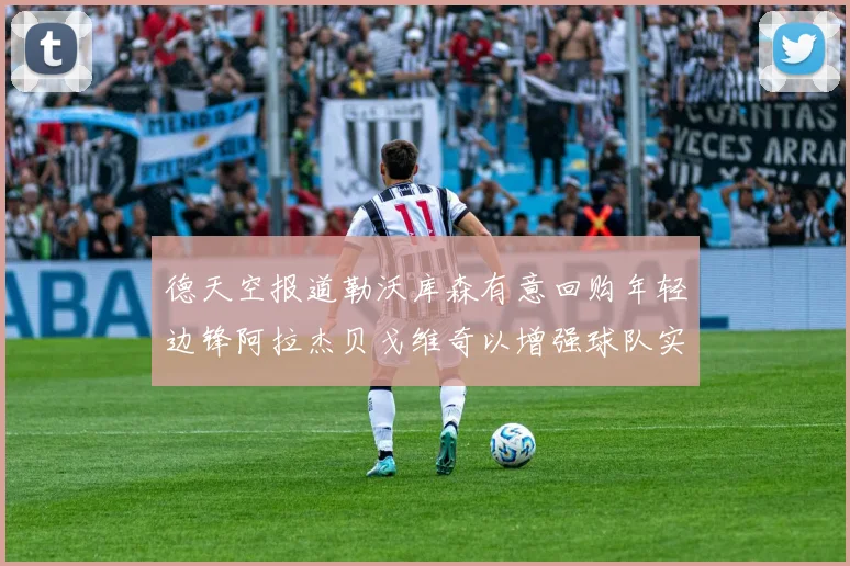 德天空报道勒沃库森有意回购年轻边锋阿拉杰贝戈维奇以增强球队实力