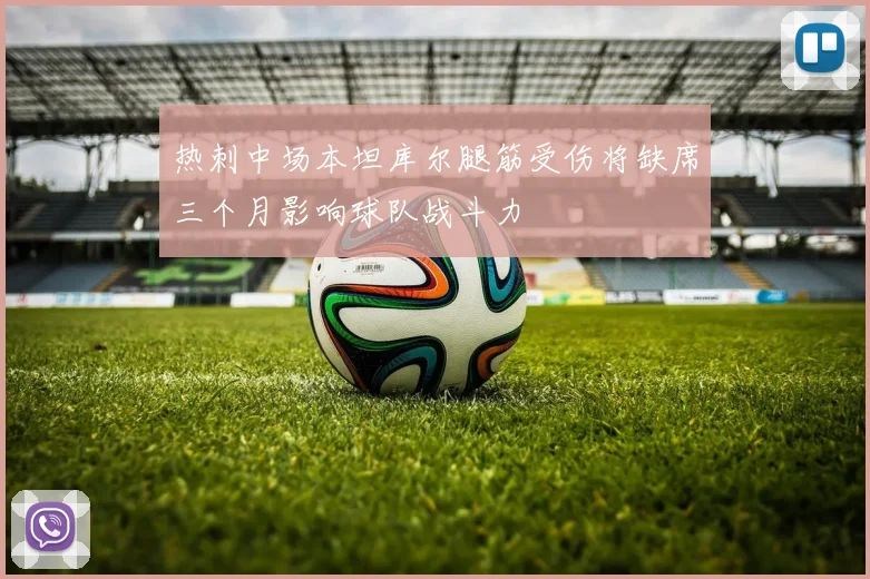 热刺中场本坦库尔腿筋受伤将缺席三个月影响球队战斗力