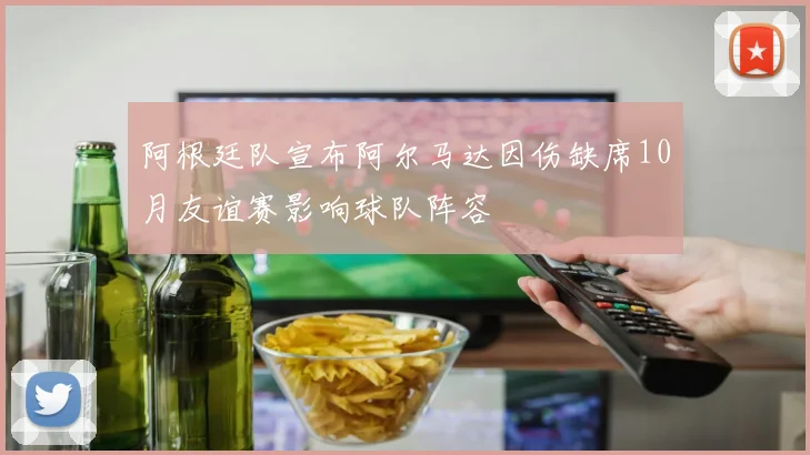 阿根廷队宣布阿尔马达因伤缺席10月友谊赛影响球队阵容