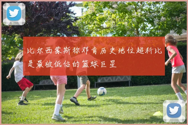 比尔西蒙斯称邓肯历史地位超科比是最被低估的篮球巨星