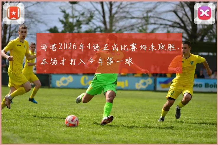 海港2026年4场正式比赛均未取胜，本场才打入今年第一球